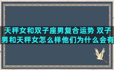 天秤女和双子座男复合运势 双子男和天秤女怎么样他们为什么会有一见如故的感觉